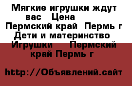 Мягкие игрушки ждут вас › Цена ­ 100 - Пермский край, Пермь г. Дети и материнство » Игрушки   . Пермский край,Пермь г.